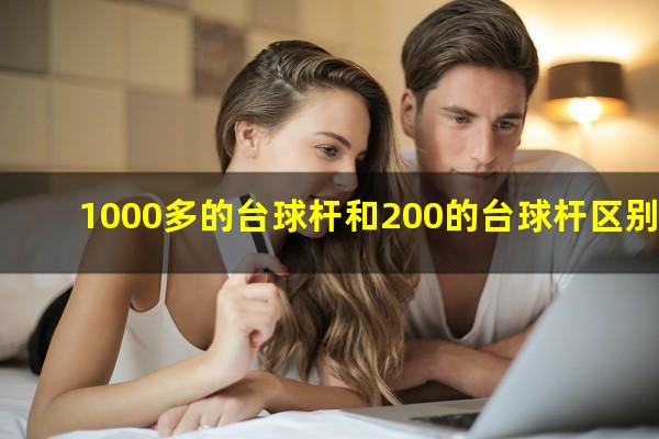 1000多的台球杆和200的台球杆区别