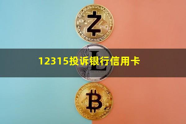 银行信用卡逾期投诉电话 12315投诉银行信用卡