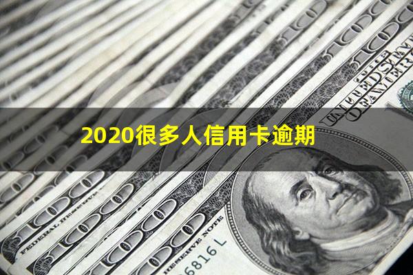 银行信用卡逾期大爆发 2020很多人信用卡逾期