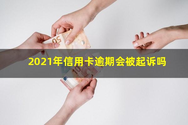 银行信用卡逾期爆发 2021年信用卡逾期会被起诉吗