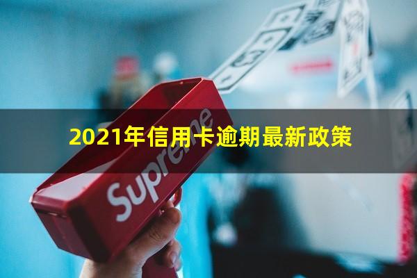 各银行信用卡逾期政策 2021年信用卡逾期最新政策