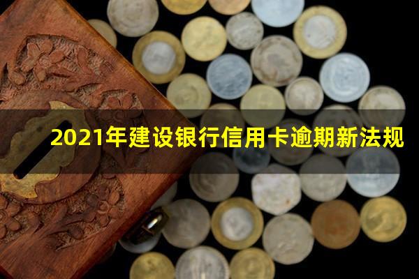 建设银行信用卡逾期多久会起诉 2021年建设银行信用卡逾期新法规