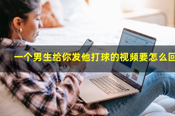 一个男生给你发他打球的视频要怎么回