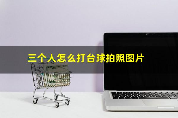 三个人怎么打台球拍照图片