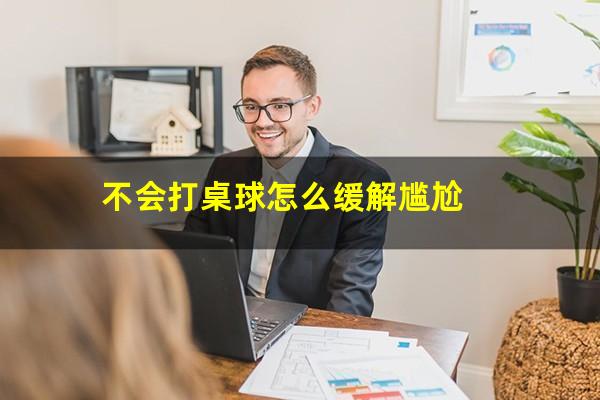 不会打桌球怎么缓解尴尬