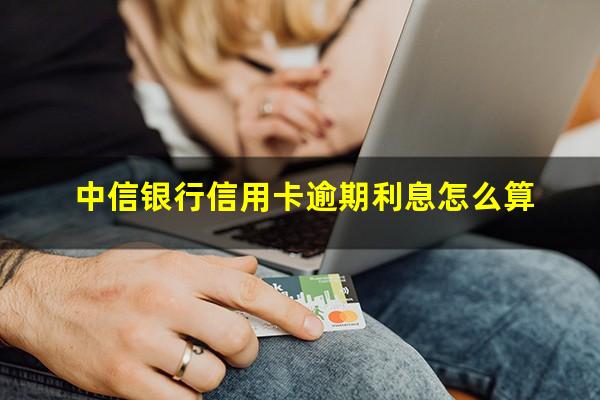 中信银行信用卡逾期利息 中信银行信用卡逾期利息怎么算