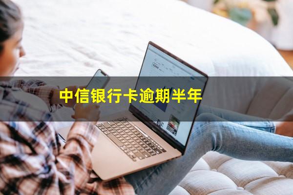 中牟银行信用卡逾期 中信银行卡逾期半年