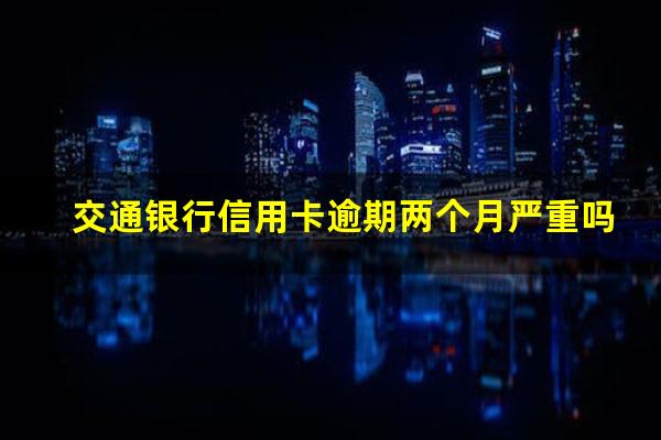 交通银行信用卡逾期两个月 交通银行信用卡逾期两个月严重吗