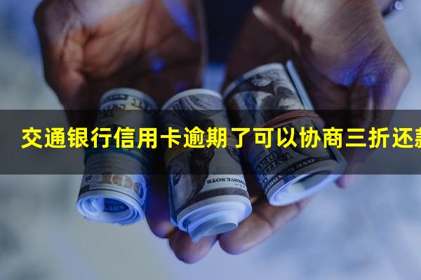 交通银行信用卡逾期了 交通银行信用卡逾期了可以协商三折还款吗