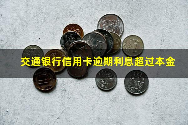交通银行信用卡逾期利息 交通银行信用卡逾期利息超过本金
