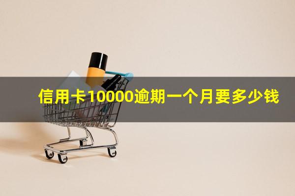 信用卡10000逾期一个月要多少钱