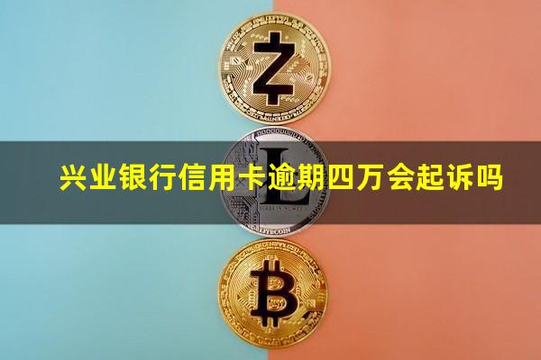 兴业银行信用卡逾期四万 兴业银行信用卡逾期四万会起诉吗