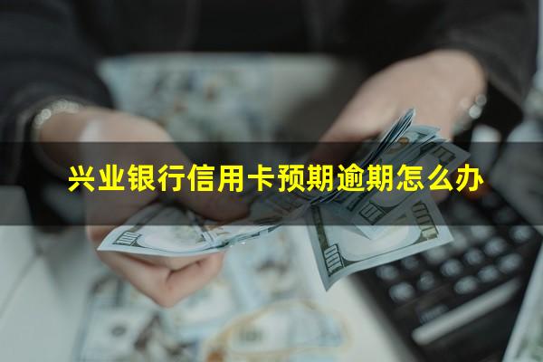 兴业银行信用卡预期逾期 兴业银行信用卡预期逾期怎么办