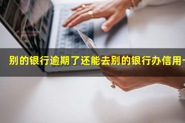 别家银行信用卡逾期 别的银行逾期了还能去别的银行办信用卡吗