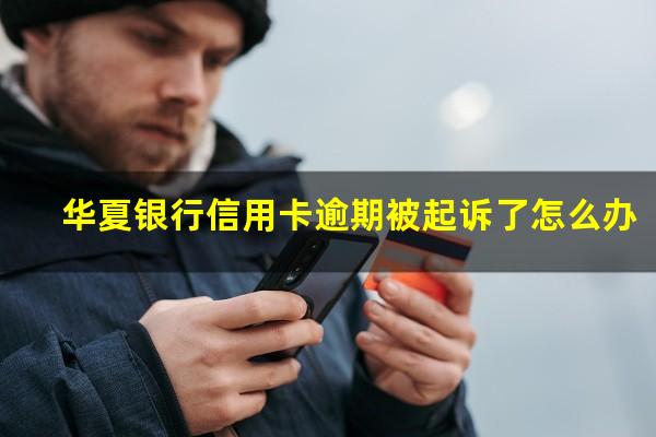 华夏银行信用卡逾期 华夏银行信用卡逾期被起诉了怎么办