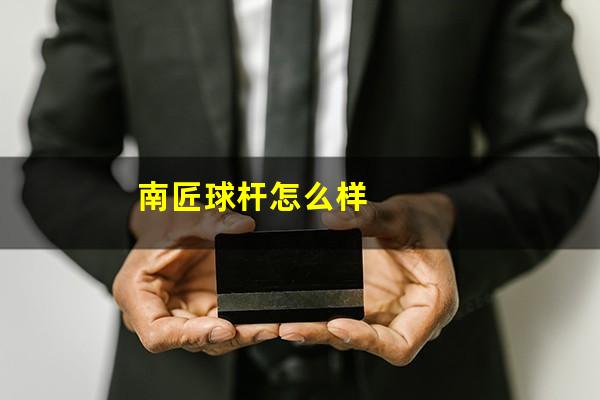 南匠球杆怎么样