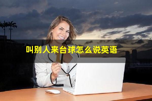 叫别人来台球怎么说 叫别人来台球怎么说英语