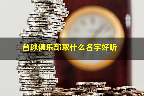 怎么取台球俱乐部名字好听 台球俱乐部取什么名字好听