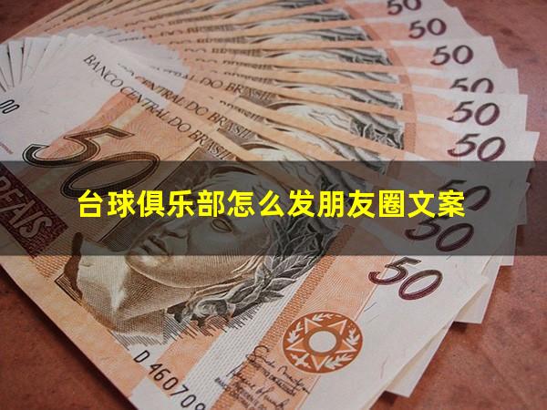 台球俱乐部怎么发朋友圈 台球俱乐部怎么发朋友圈文案