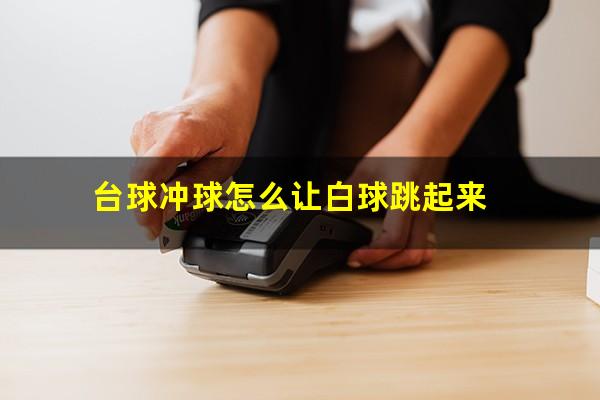 台球怎么冲球 台球冲球怎么让白球跳起来