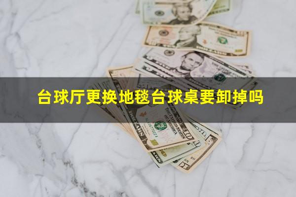 台球厅更换地毯台球桌要卸掉吗