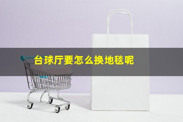 台球厅要怎么换地毯呢