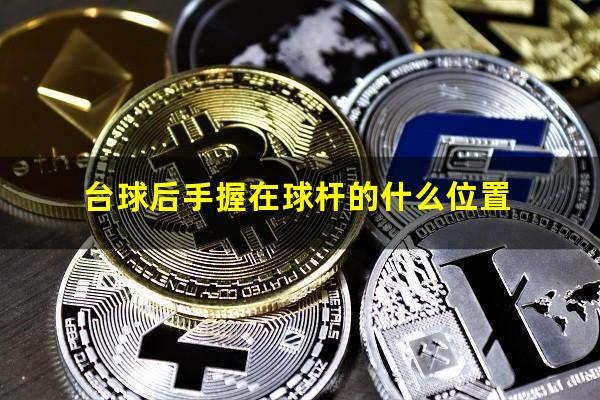 台球后手怎么卧杆重量 台球后手握在球杆的什么位置