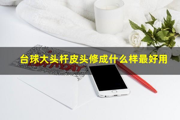 台球大头杆皮头修成什么样最好用