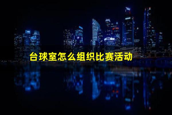 台球室怎么组织比赛活动