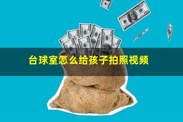 台球室怎么给孩子拍照视频