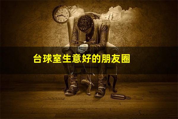 台球厅人多怎么发朋友圈 台球室生意好的朋友圈