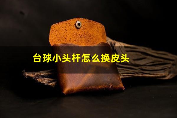 台球小头杆怎么换皮头