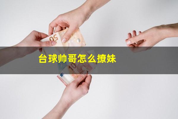 台球帅哥怎么撩妹
