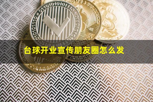 台球新开业怎么发 台球开业宣传朋友圈怎么发