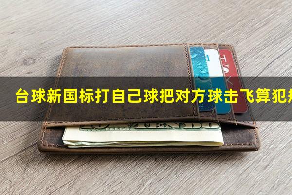 台球新国标打自己球把对方球击飞算犯规吗