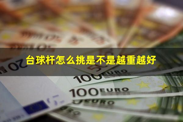 台球杆怎么挑是不是越重越好