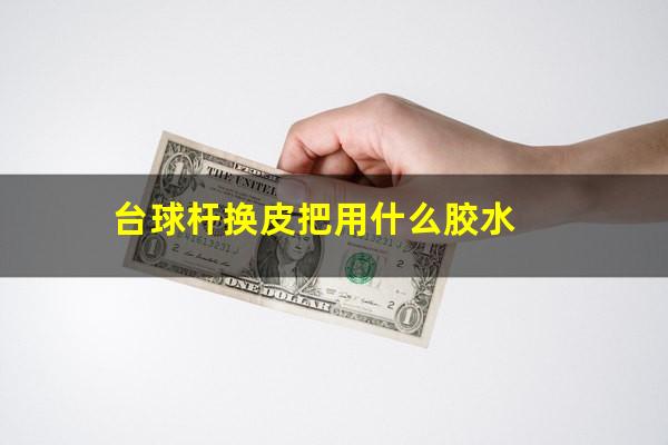 台球杆换皮把用什么胶水