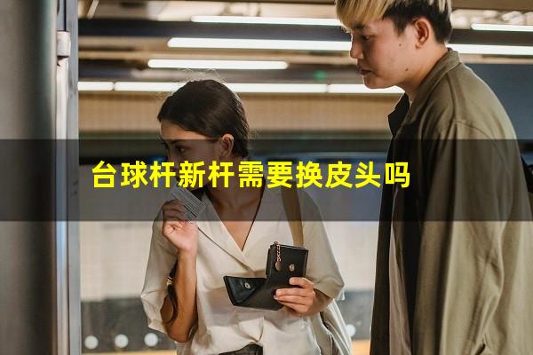 台球杆新杆需要换皮头吗