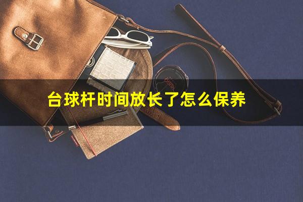 台球杆时间放长了怎么保养