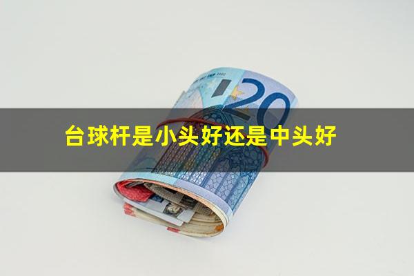 台球杆是小头好还是中头好