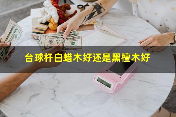 台球杆白蜡木好还是黑檀木好