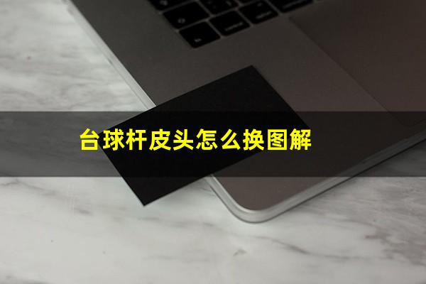 台球杆皮头怎么换图解