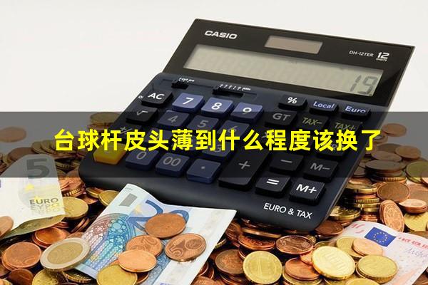 台球杆皮头薄到什么程度该换了