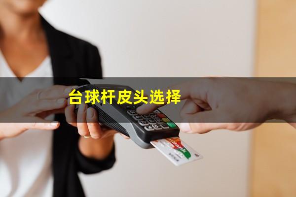 台球杆皮头选择