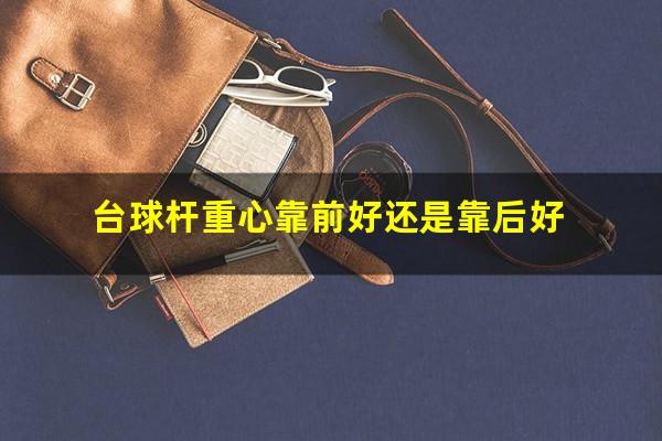 台球杆重心靠前好还是靠后好