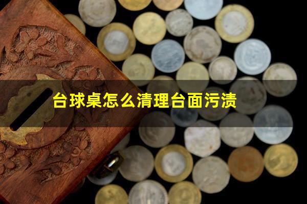 台球桌怎么清理台面污渍