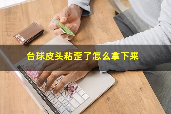台球皮头粘歪了怎么拿下来