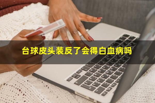 台球皮头装反了会得白血病吗