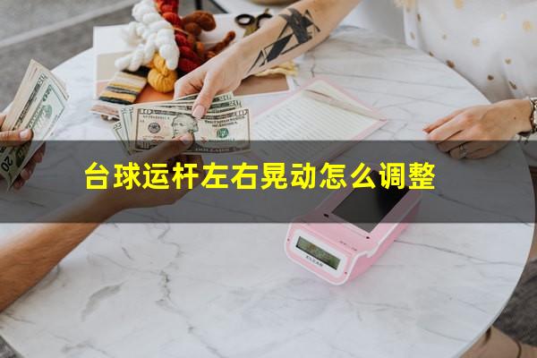 台球运杆左右晃动怎么调整
