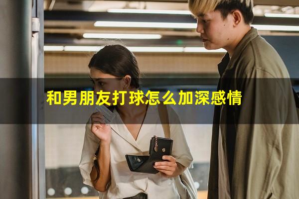 和男朋友打球怎么加深感情